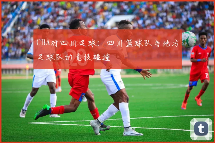 CBA对四川足球：四川篮球队与地方足球队的竞技碰撞