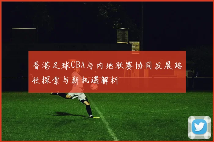 香港足球CBA与内地联赛协同发展路径探索与新机遇解析