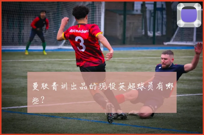 曼联青训出品的现役英超球员有哪些？