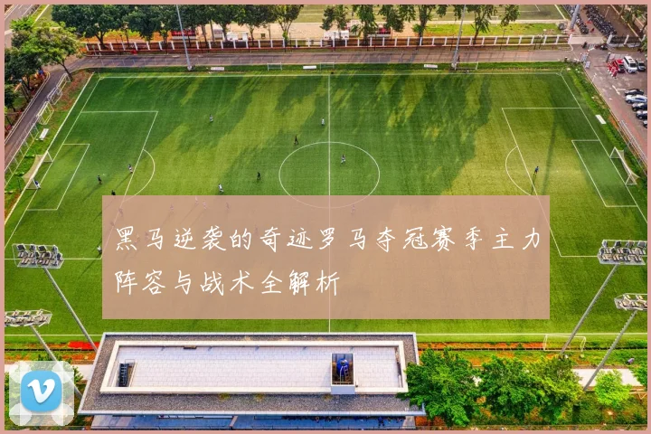 黑马逆袭的奇迹罗马夺冠赛季主力阵容与战术全解析