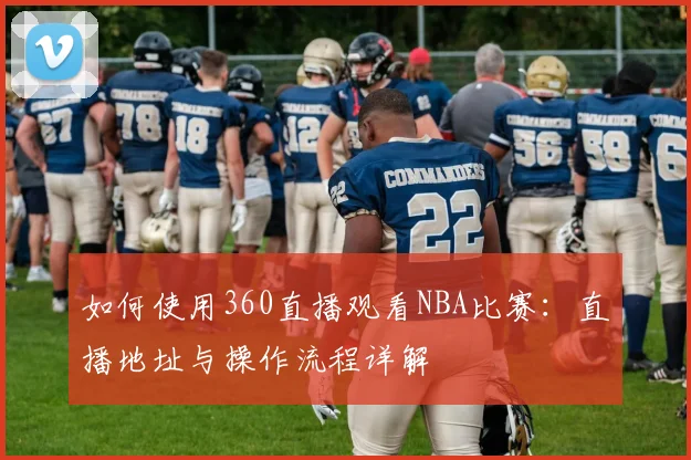 如何使用360直播观看NBA比赛：直播地址与操作流程详解
