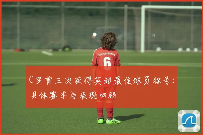 C罗曾三次获得英超最佳球员称号：具体赛季与表现回顾