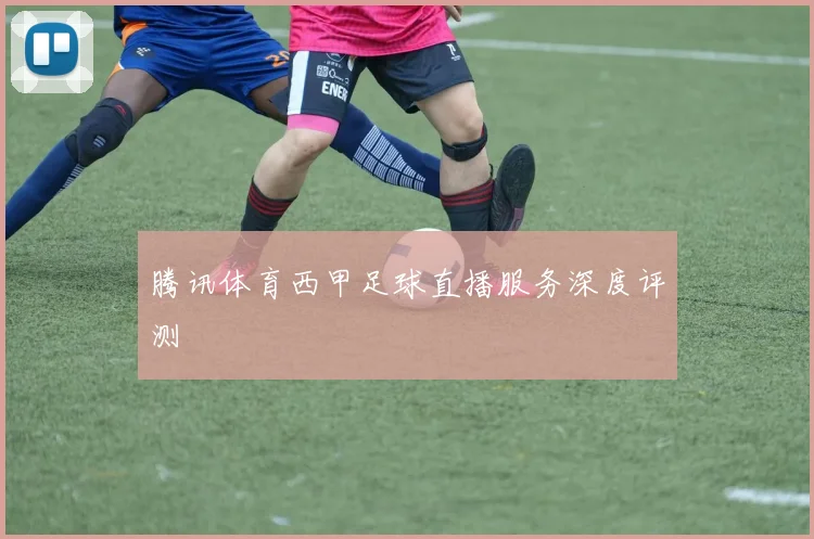 腾讯体育西甲足球直播服务深度评测