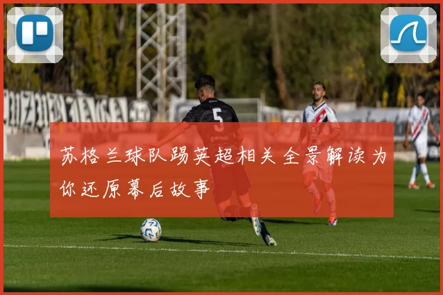 苏格兰球队踢英超相关全景解读为你还原幕后故事