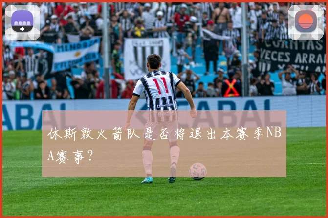 休斯敦火箭队是否将退出本赛季NBA赛事？